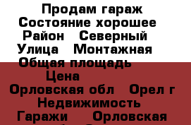 Продам гараж.Состояние хорошее › Район ­ Северный  › Улица ­ Монтажная  › Общая площадь ­ 24 › Цена ­ 150 000 - Орловская обл., Орел г. Недвижимость » Гаражи   . Орловская обл.,Орел г.